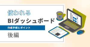 【BI】”使われる”ダッシュボードが守っている手順とポイント（後編）