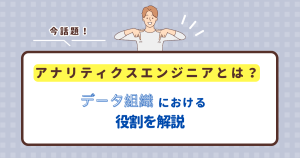 今話題のアナリティクスエンジニアとは？データ組織における役割を解説！