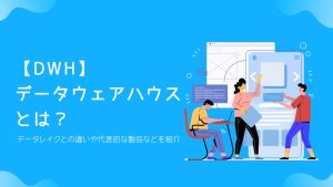 【DWH】データウェアハウスとは？データレイクとの違いや代表的な製品などを紹介