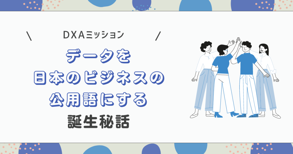 DXAミッション「データを日本のビジネスの公用語にする」誕生秘話