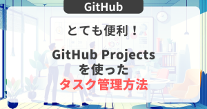 【GitHub】とても便利！GitHub Projectsを使ったタスク管理