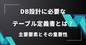 DB設計に必要なテーブル定義書とは？主要要素とその重要性