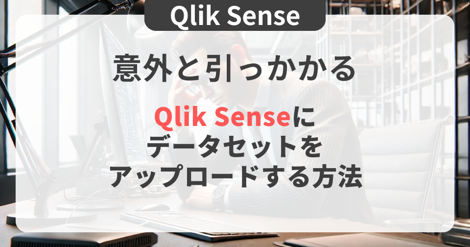 【Qlik Sense】意外と引っかかる | Qlik Senseにデータセットをアップロードする方法