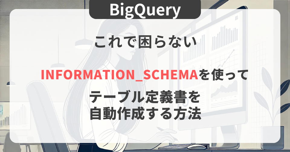 【BigQuery】INFORMATION_SCHEMAを使ってテーブル定義書を自動作成する方法