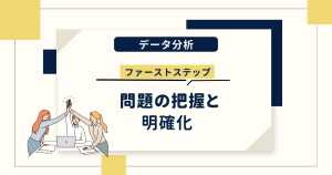 データ分析のファーストステップ｜問題の把握と明確化