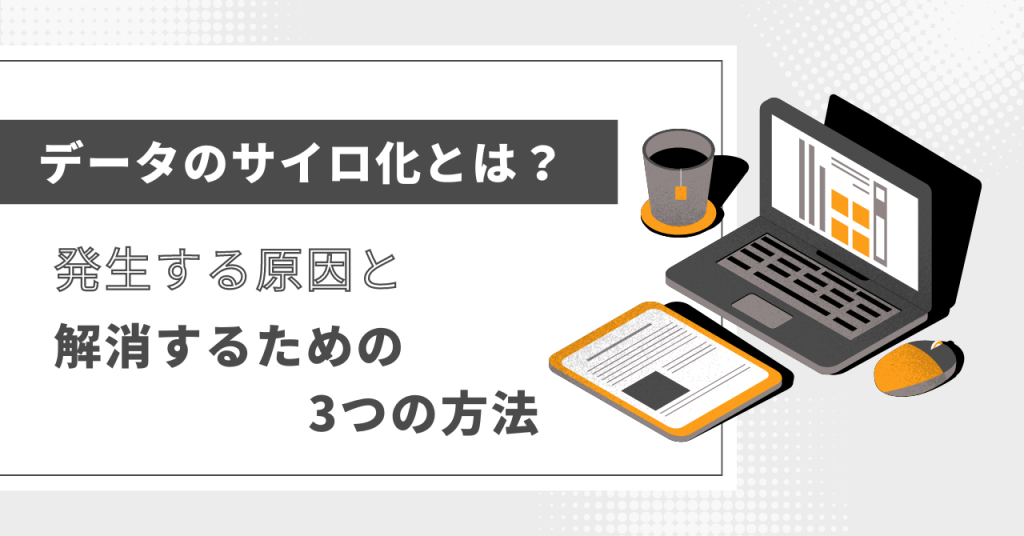 データのサイロ化とは？発生する原因と解消するための3つの方法