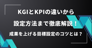 KGIとKPIの違いから設定方法まで徹底解説！成果を上げる目標設定のコツとは？